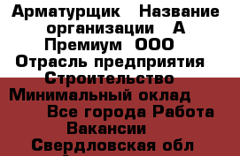 Арматурщик › Название организации ­ А-Премиум, ООО › Отрасль предприятия ­ Строительство › Минимальный оклад ­ 25 000 - Все города Работа » Вакансии   . Свердловская обл.,Алапаевск г.